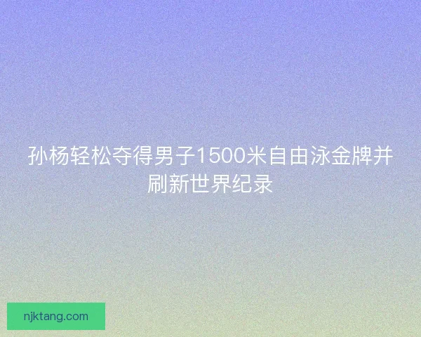 孙杨轻松夺得男子1500米自由泳金牌并刷新世界纪录 孙杨轻松夺得男子1500米自由泳金牌并刷新世界纪录