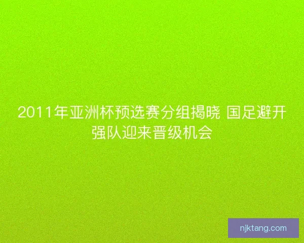 2011年亚洲杯预选赛分组揭晓 国足避开强队迎来晋级机会
