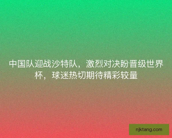 中国队迎战沙特队，激烈对决盼晋级世界杯，球迷热切期待精彩较量