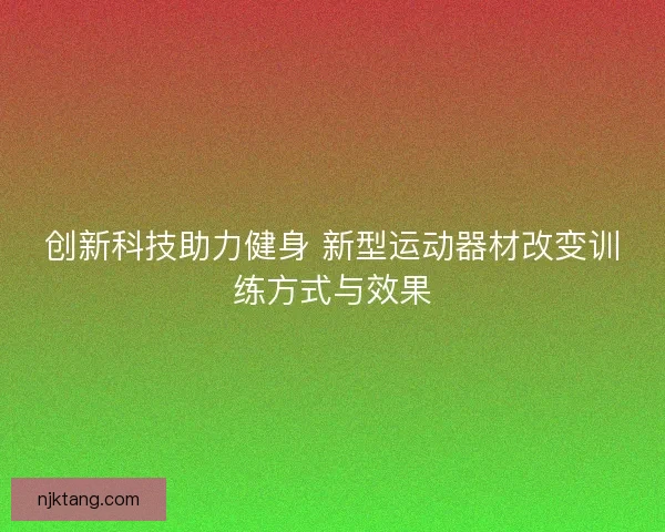 创新科技助力健身 新型运动器材改变训练方式与效果