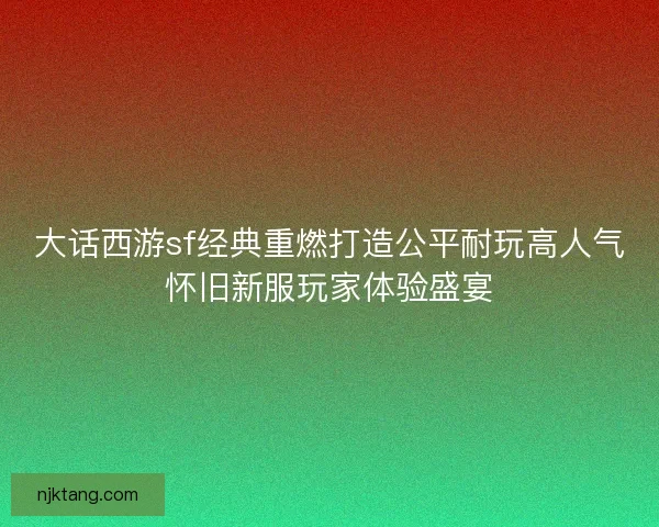 大话西游sf经典重燃打造公平耐玩高人气怀旧新服玩家体验盛宴