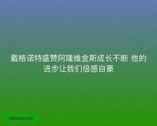 戴格诺特盛赞阿隆维金斯成长不断 他的进步让我们倍感自豪
