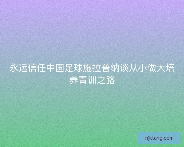 永远信任中国足球施拉普纳谈从小做大培养青训之路